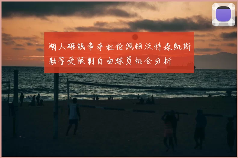 湖人砸钱争夺杜伦佩顿沃特森凯斯勒等受限制自由球员机会分析