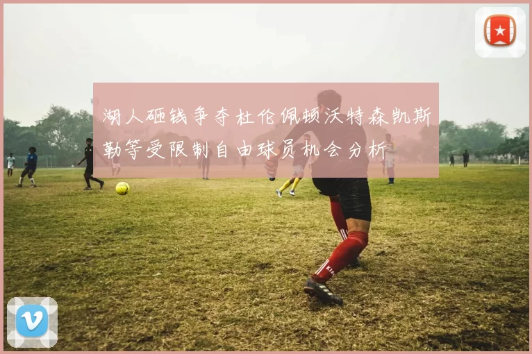 湖人砸钱争夺杜伦佩顿沃特森凯斯勒等受限制自由球员机会分析