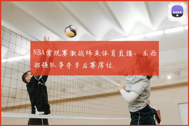 NBA常规赛激战纬来体育直播，东西部强队争夺季后赛席位