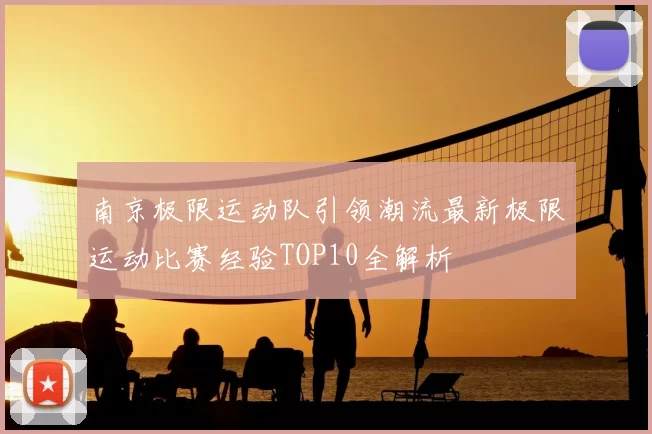 南京极限运动队引领潮流最新极限运动比赛经验TOP10全解析