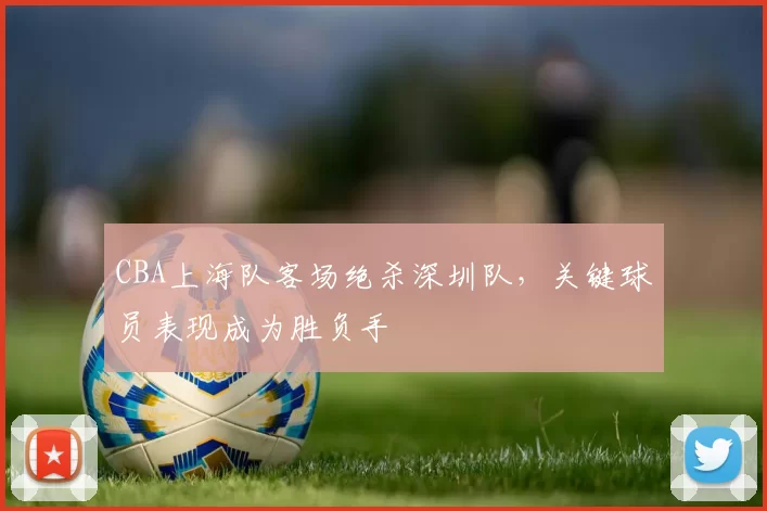 CBA上海队客场绝杀深圳队，关键球员表现成为胜负手