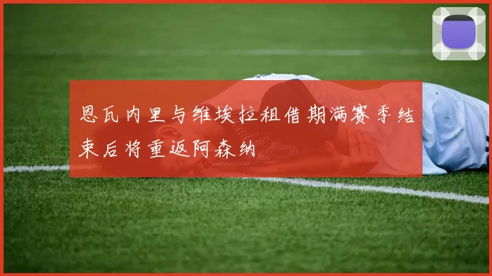 恩瓦内里与维埃拉租借期满赛季结束后将重返阿森纳