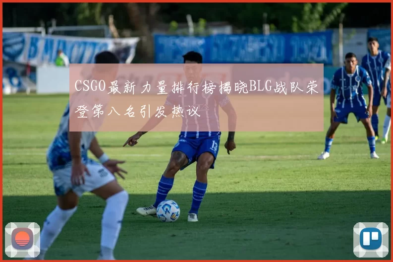 CSGO最新力量排行榜揭晓BLG战队荣登第八名引发热议