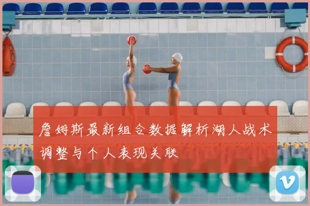 詹姆斯最新组合数据解析湖人战术调整与个人表现关联
