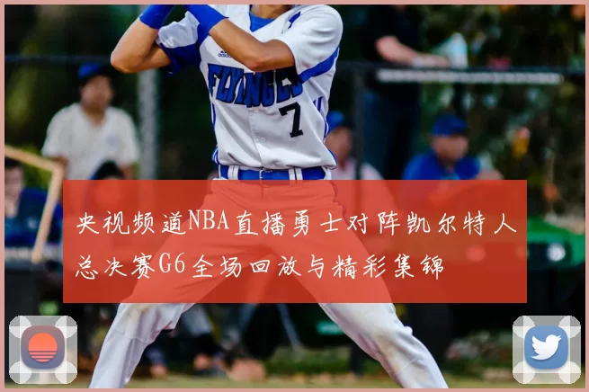 央视频道NBA直播勇士对阵凯尔特人总决赛G6全场回放与精彩集锦