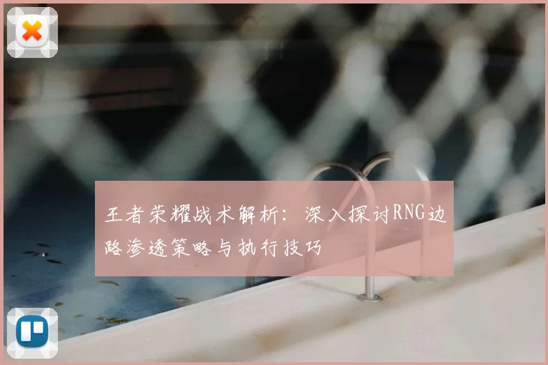王者荣耀战术解析:深入探讨RNG边路渗透策略与执行技巧