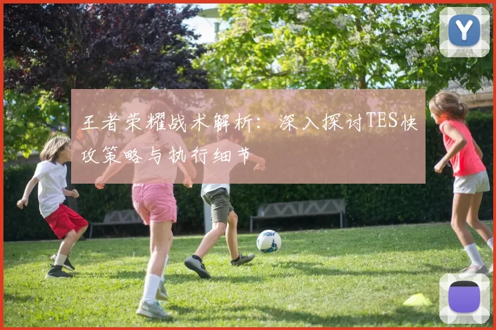 王者荣耀战术解析:深入探讨TES快攻策略与执行细节