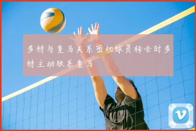 多特与皇马关系密切球员转会时多特主动联系皇马