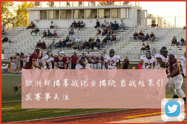 欧洲杯揭幕战比分揭晓 首战结果引发赛事关注