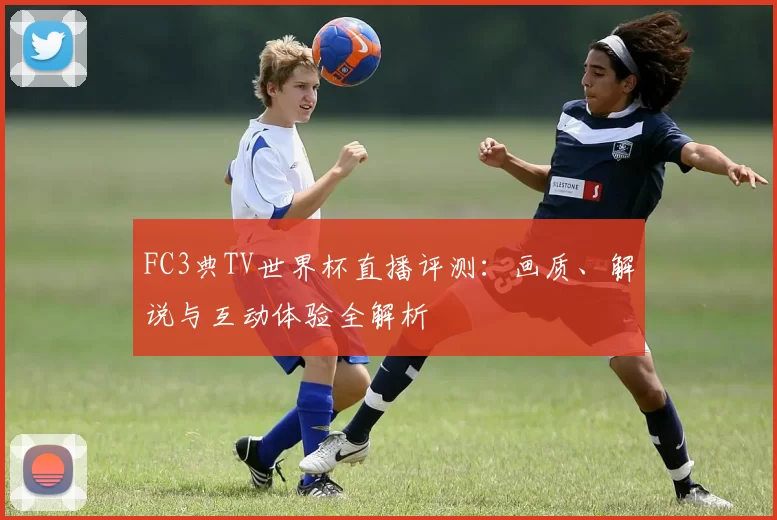 FC3典TV世界杯直播评测：画质、解说与互动体验全解析