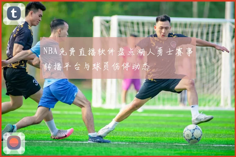 NBA免费直播软件盘点湖人勇士赛事转播平台与球员伤停动态