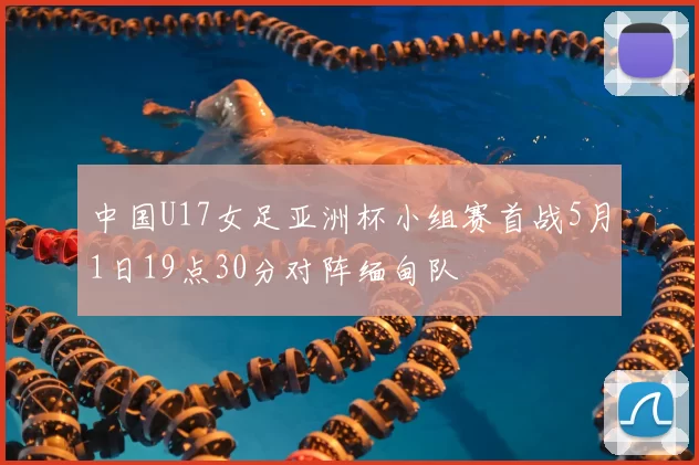 中国U17女足亚洲杯小组赛首战5月1日19点30分对阵缅甸队