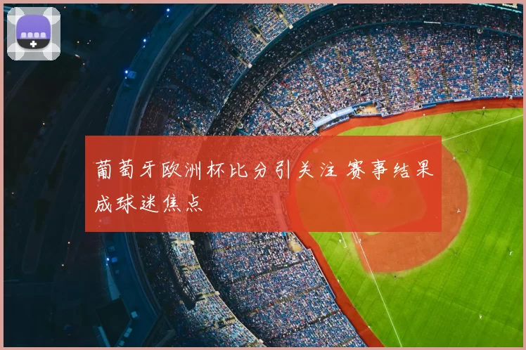 葡萄牙欧洲杯比分引关注 赛事结果成球迷焦点