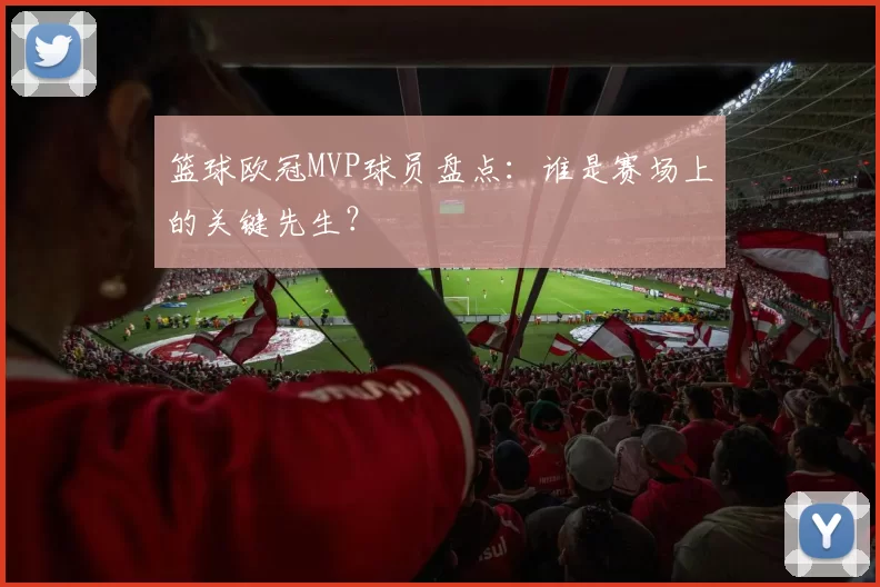 篮球欧冠MVP球员盘点：谁是赛场上的关键先生？