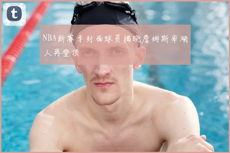 NBA新赛季封面球员揭晓詹姆斯率湖人再登顶