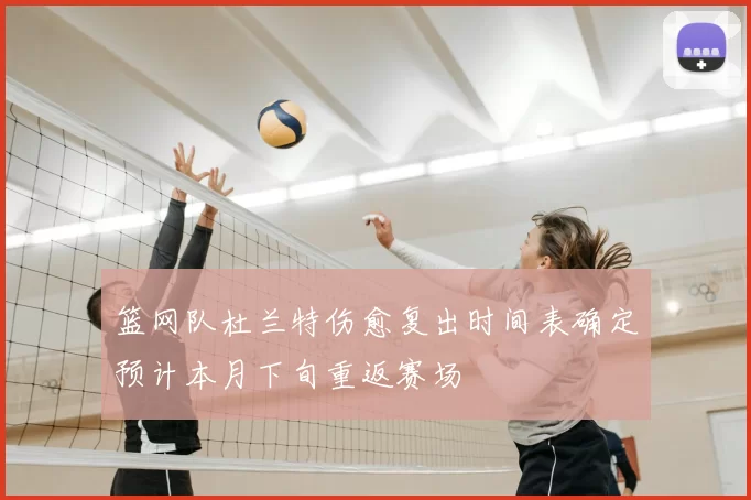 篮网队杜兰特伤愈复出时间表确定预计本月下旬重返赛场