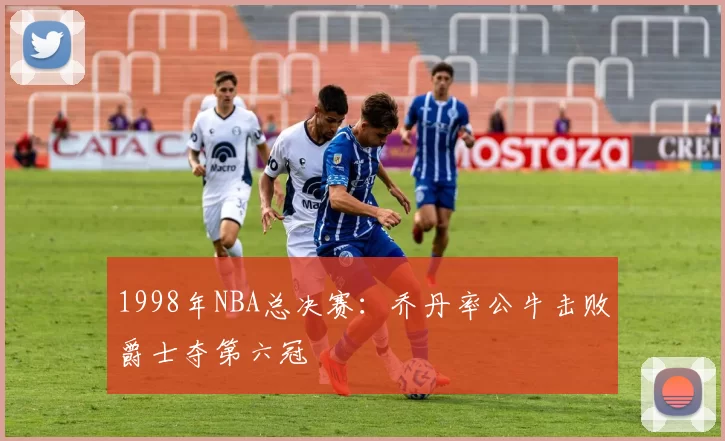 1998年NBA总决赛:乔丹率公牛击败爵士夺第六冠