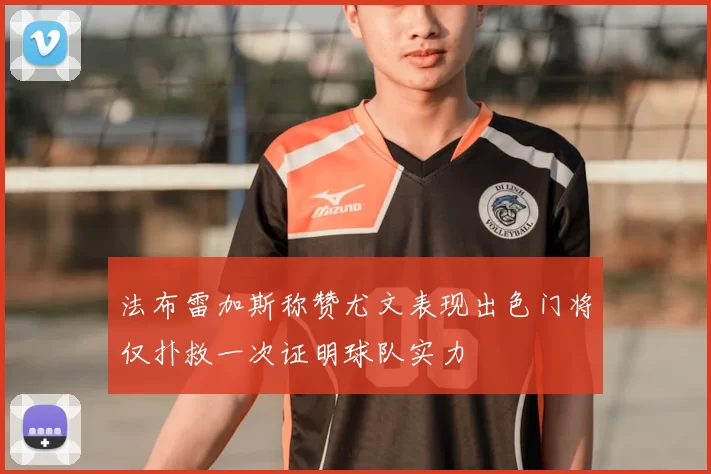 法布雷加斯称赞尤文表现出色门将仅扑救一次证明球队实力
