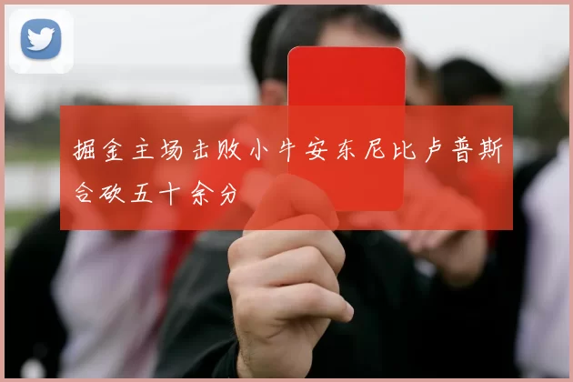 掘金主场击败小牛安东尼比卢普斯合砍五十余分