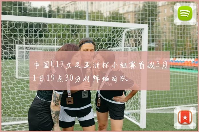 中国U17女足亚洲杯小组赛首战5月1日19点30分对阵缅甸队