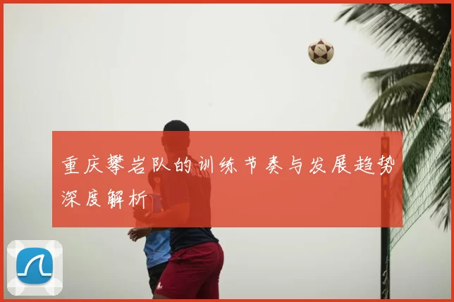 重庆攀岩队的训练节奏与发展趋势深度解析
