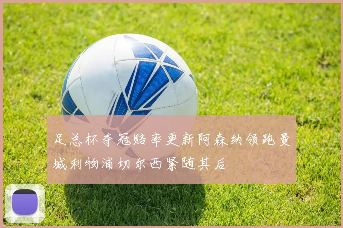 足总杯夺冠赔率更新阿森纳领跑曼城利物浦切尔西紧随其后