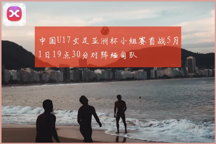 中国U17女足亚洲杯小组赛首战5月1日19点30分对阵缅甸队
