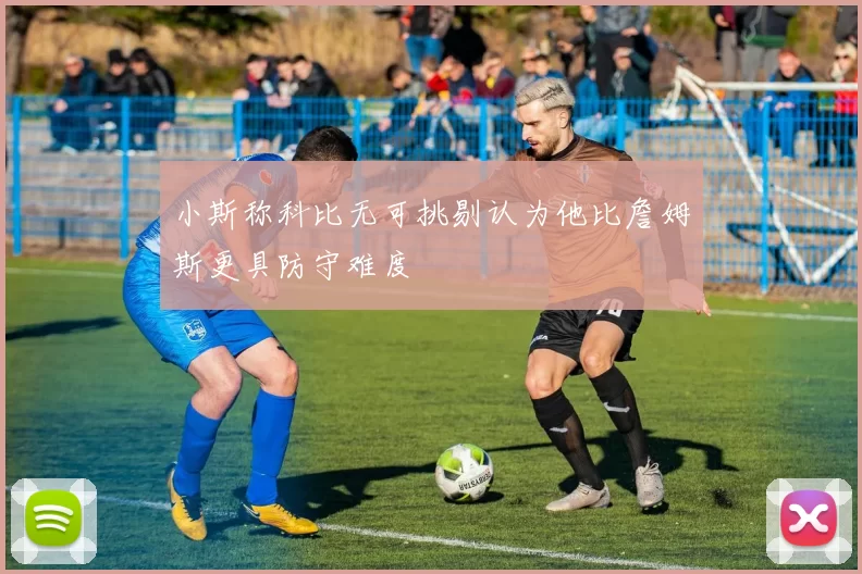 小斯称科比无可挑剔认为他比詹姆斯更具防守难度