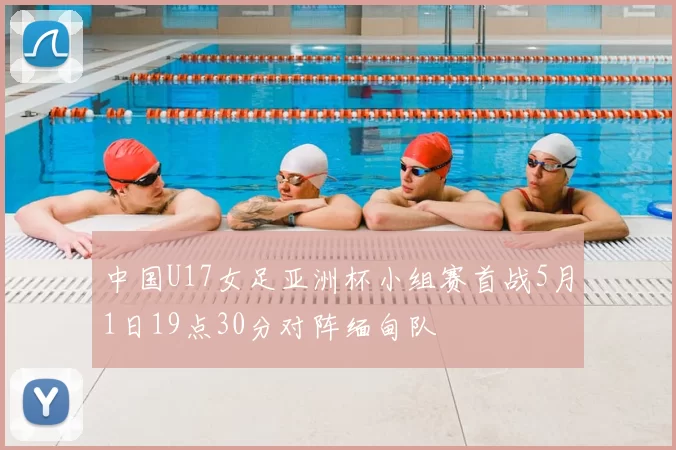 中国U17女足亚洲杯小组赛首战5月1日19点30分对阵缅甸队