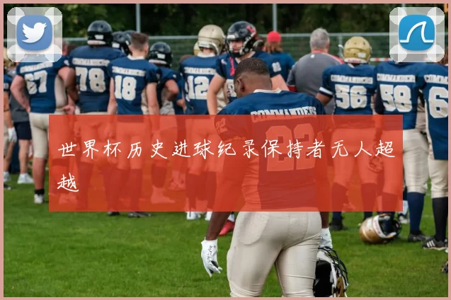 世界杯历史进球纪录保持者无人超越