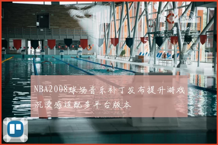 NBA2008球场音乐补丁发布提升游戏沉浸感适配多平台版本