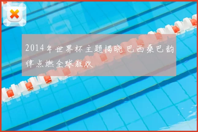 2014年世界杯主题揭晓 巴西桑巴韵律点燃全球狂欢
