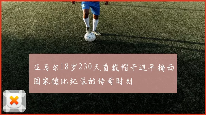 亚马尔18岁230天首戴帽子追平梅西国家德比纪录的传奇时刻