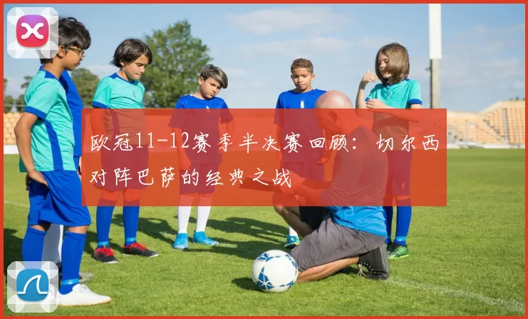 欧冠11-12赛季半决赛回顾：切尔西对阵巴萨的经典之战