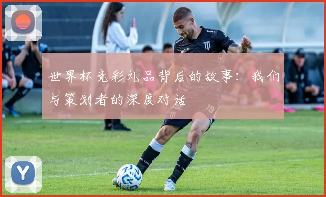 世界杯竞彩礼品背后的故事:我们与策划者的深度对话