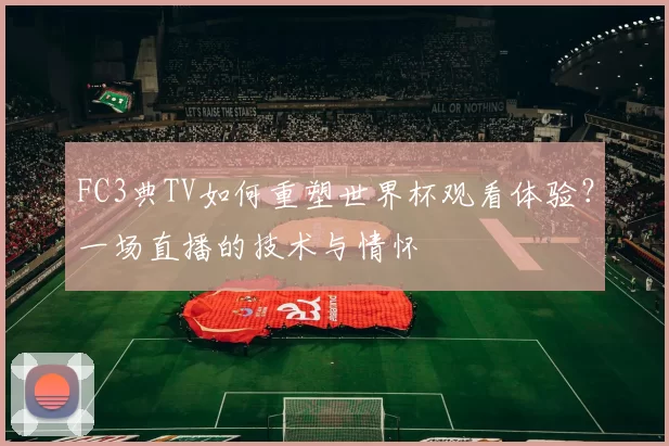 FC3典TV如何重塑世界杯观看体验？一场直播的技术与情怀