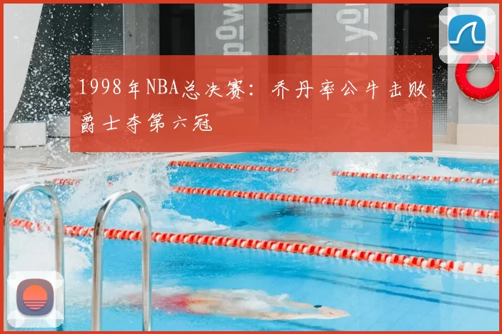 1998年NBA总决赛:乔丹率公牛击败爵士夺第六冠