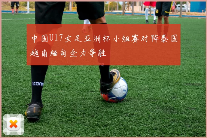 中国U17女足亚洲杯小组赛对阵泰国越南缅甸全力争胜