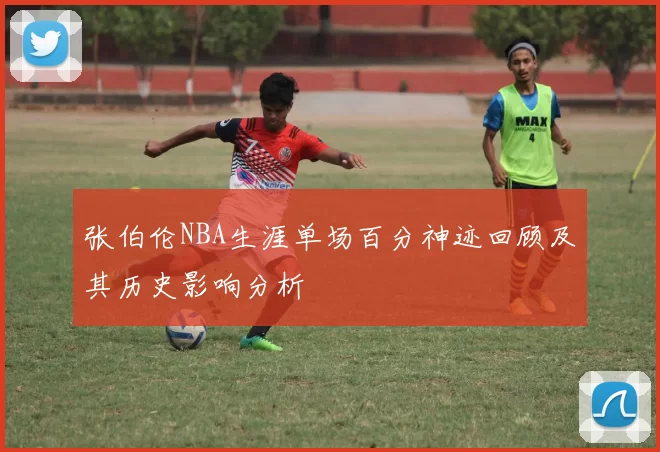 张伯伦NBA生涯单场百分神迹回顾及其历史影响分析