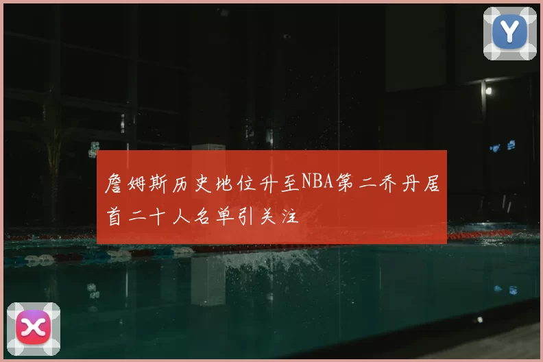 詹姆斯历史地位升至NBA第二乔丹居首二十人名单引关注