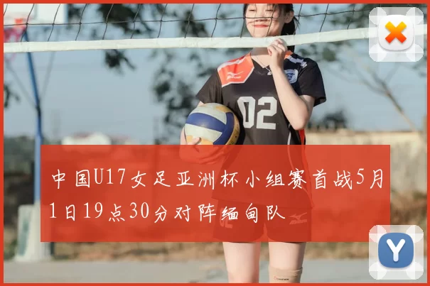 中国U17女足亚洲杯小组赛首战5月1日19点30分对阵缅甸队