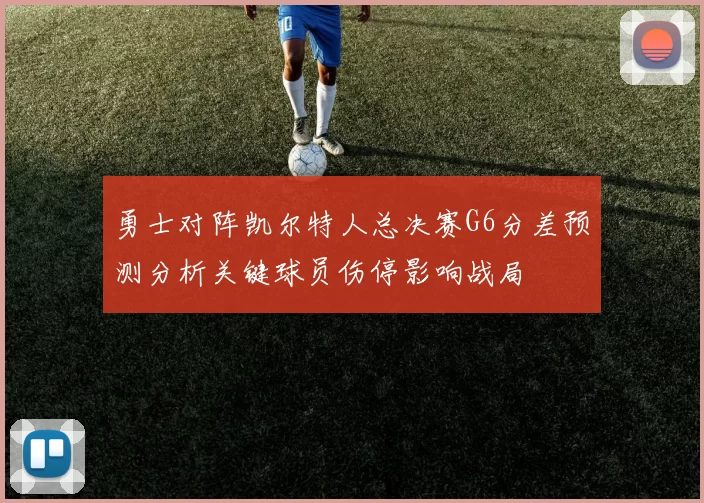 勇士对阵凯尔特人总决赛G6分差预测分析关键球员伤停影响战局