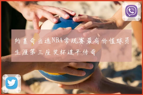 约基奇当选NBA常规赛最有价值球员生涯第三座奖杯追平传奇