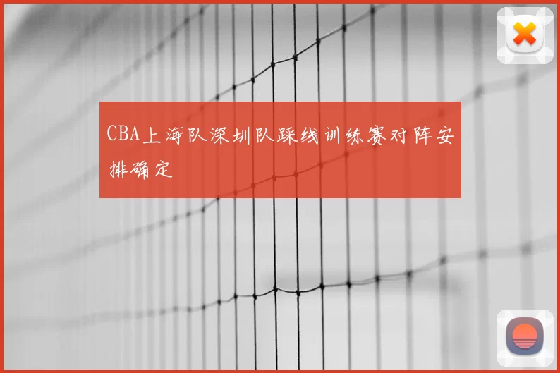 CBA上海队深圳队踩线训练赛对阵安排确定