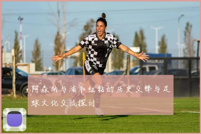 阿森纳与浦和红钻的历史交锋与足球文化交流探讨