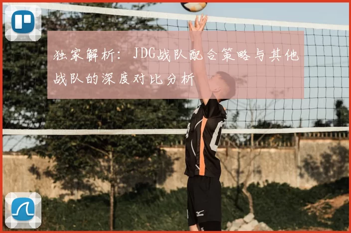 独家解析：JDG战队配合策略与其他战队的深度对比分析