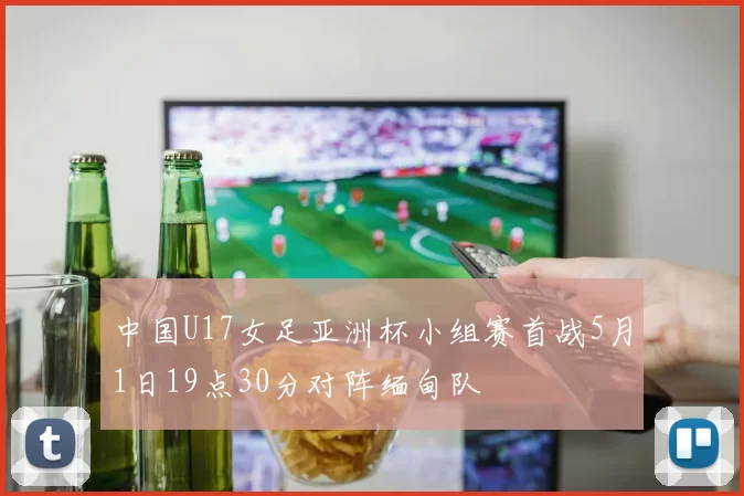 中国U17女足亚洲杯小组赛首战5月1日19点30分对阵缅甸队
