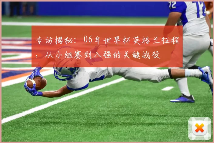 专访揭秘：06年世界杯英格兰征程，从小组赛到八强的关键战役