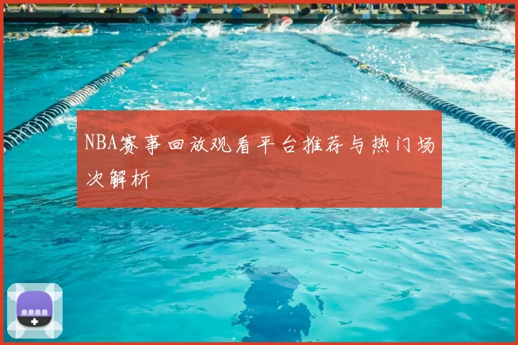 NBA赛事回放观看平台推荐与热门场次解析