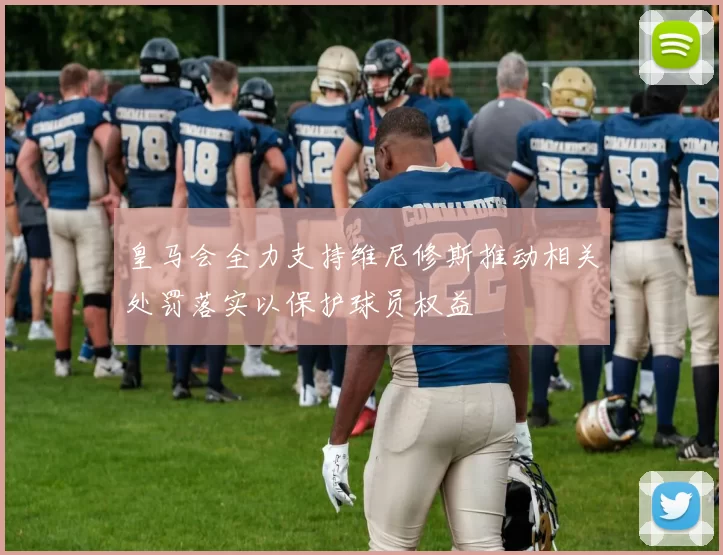 皇马会全力支持维尼修斯推动相关处罚落实以保护球员权益